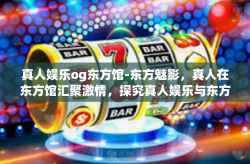 真人娱乐og东方馆-东方魅影，真人在东方馆汇聚激情，探究真人娱乐与东方文化交汇之独特体验-真人娱乐og东方馆