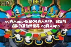 og真人app-探秘OG真人APP,现实与虚拟的互动新世界-og真人app