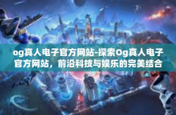 og真人电子官方网站-探索Og真人电子官方网站,前沿科技与娱乐的完美结合-og真人电子官方网站