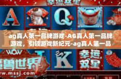 ag真人第一品牌游戏-AG真人第一品牌游戏，引领游戏新纪元-ag真人第一品牌游戏