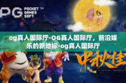 og真人国际厅-OG真人国际厅,前沿娱乐的新地标-og真人国际厅