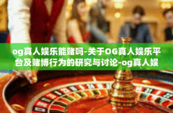 og真人娱乐能赌吗-关于OG真人娱乐平台及赌博行为的研究与讨论-og真人娱乐能赌吗
