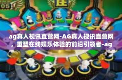 ag真人视讯直营网-AG真人视讯直营网，重塑在线娱乐体验的前沿引领者-ag真人视讯直营网