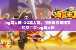og真人网-OG真人网,探索虚拟与现实的交汇点-og真人网