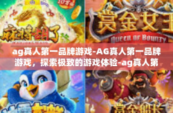 ag真人第一品牌游戏-AG真人第一品牌游戏，探索极致的游戏体验-ag真人第一品牌游戏