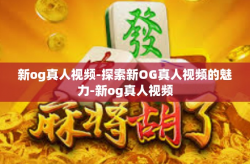 新og真人视频-探索新OG真人视频的魅力-新og真人视频