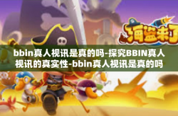bbin真人视讯是真的吗-探究BBIN真人视讯的真实性-bbin真人视讯是真的吗