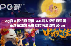 ag真人视讯直营网-AG真人视讯直营网,革新在线娱乐体验的前沿引领者-ag真人视讯直营网