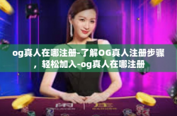 og真人在哪注册-了解OG真人注册步骤，轻松加入-og真人在哪注册