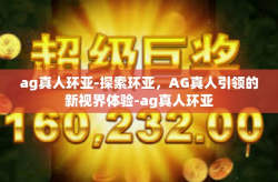 ag真人环亚-探索环亚,AG真人引领的新视界体验-ag真人环亚