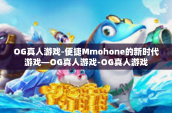 OG真人游戏-便捷Mmohone的新时代游戏—OG真人游戏-OG真人游戏