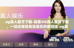 og真人官方下载-探索OG真人官方下载,一站式体验真实娱乐的新领域-og真人官方下载