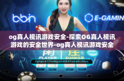 og真人视讯游戏安全-探索OG真人视讯游戏的安全世界-og真人视讯游戏安全