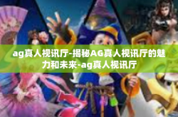 ag真人视讯厅-揭秘AG真人视讯厅的魅力和未来-ag真人视讯厅