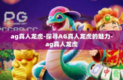 ag真人龙虎-探寻AG真人龙虎的魅力-ag真人龙虎