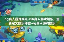 og真人游戏娱乐-OG真人游戏娱乐，重新定义娱乐体验-og真人游戏娱乐