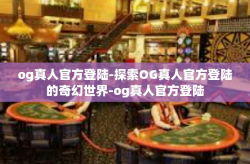 og真人官方登陆-探索OG真人官方登陆的奇幻世界-og真人官方登陆