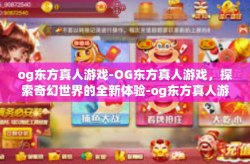 og东方真人游戏-OG东方真人游戏,探索奇幻世界的全新体验-og东方真人游戏