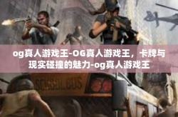 og真人游戏王-OG真人游戏王,卡牌与现实碰撞的魅力-og真人游戏王