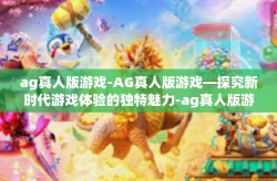 ag真人版游戏-AG真人版游戏—探究新时代游戏体验的独特魅力-ag真人版游戏
