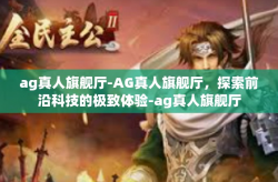 ag真人旗舰厅-AG真人旗舰厅,探索前沿科技的极致体验-ag真人旗舰厅
