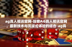 ag真人视讯官网-探索AG真人视讯官网,最新技术与沉浸式体验的结合-ag真人视讯官网