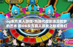 og东方真人游戏-为现代魔影浪漫如梦的艺术 看OG东方真人游戏之魅惑奇幻的文章内容,og东方真人游戏