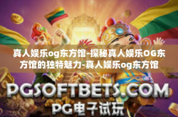 真人娱乐og东方馆-探秘真人娱乐OG东方馆的独特魅力-真人娱乐og东方馆
