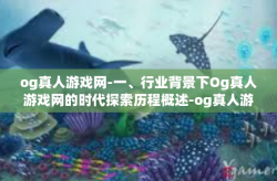 og真人游戏网-一、行业背景下Og真人游戏网的时代探索历程概述-og真人游戏网