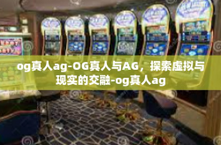 og真人ag-OG真人与AG,探索虚拟与现实的交融-og真人ag