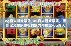 og真人游戏娱乐-OG真人游戏娱乐,重新定义娱乐体验的魅力与理念-og真人游戏娱乐