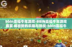 bbin喜福牛年游戏-BBIN喜福牛年游戏盛宴 体验新的乐趣与挑战-bbin喜福牛年游戏