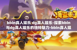 bbin真人娱乐 dg真人娱乐-探索bbin与dg真人娱乐的独特魅力-bbin真人娱乐 dg真人娱乐
