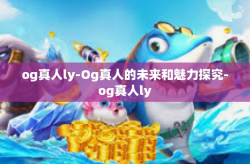 og真人ly-Og真人的未来和魅力探究-og真人ly