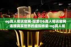og真人视讯官网-探索OG真人视讯官网，连接真实世界的虚拟桥梁-og真人视讯官网