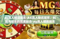 ag真人视讯娱乐-AG真人视讯娱乐，科技与娱乐的完美融合-ag真人视讯娱乐