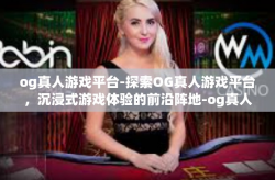 og真人游戏平台-探索OG真人游戏平台,沉浸式游戏体验的前沿阵地-og真人游戏平台