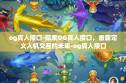og真人接口-探索OG真人接口,重新定义人机交互的未来-og真人接口