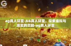 ag真人环亚-AG真人环亚,探索虚拟与现实的交融-ag真人环亚