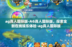 ag真人国际版-AG真人国际版，探索全新在线娱乐体验-ag真人国际版