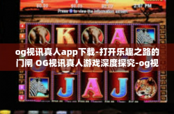 og视讯真人app下载-打开乐趣之路的门闸 OG视讯真人游戏深度探究-og视讯真人app下载