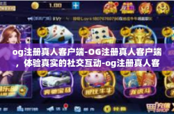 og注册真人客户端-OG注册真人客户端，体验真实的社交互动-og注册真人客户端