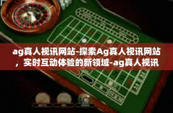 ag真人视讯网站-探索Ag真人视讯网站,实时互动体验的新领域-ag真人视讯网站