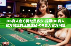 OG真人官方网址是多少-探寻OG真人官方网址的正确途径-OG真人官方网址是多少