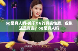 og是真人吗-关于OG的真实性质,虚拟还是真实?og是真人吗