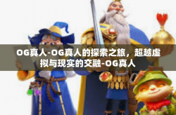 OG真人-OG真人的探索之旅，超越虚拟与现实的交融-OG真人