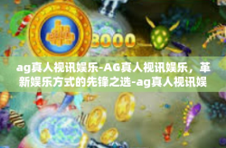 ag真人视讯娱乐-AG真人视讯娱乐，革新娱乐方式的先锋之选-ag真人视讯娱乐