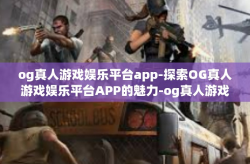 og真人游戏娱乐平台app-探索OG真人游戏娱乐平台APP的魅力-og真人游戏娱乐平台app