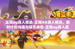 正规ag真人视讯-正规AG真人视讯,新时代的沟通与娱乐体验-正规ag真人视讯