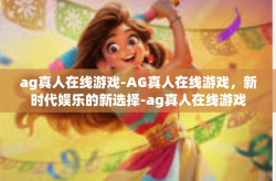 ag真人在线游戏-AG真人在线游戏,新时代娱乐的新选择-ag真人在线游戏